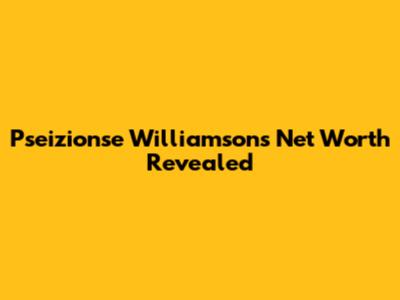 Pseizionse Williamson's Net Worth Revealed