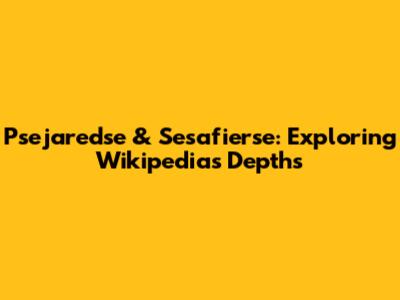 Psejaredse & Sesafierse: Exploring Wikipedia's Depths
