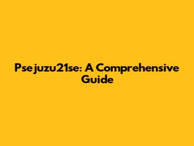 Psejuzu21se: A Comprehensive Guide