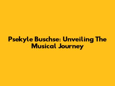 Psekyle Buschse: Unveiling The Musical Journey
