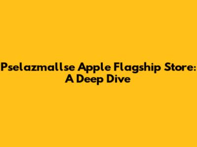 Pselazmallse Apple Flagship Store: A Deep Dive