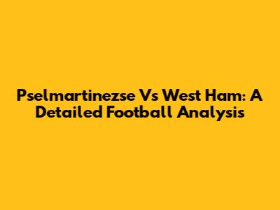Pselmartinezse Vs West Ham: A Detailed Football Analysis