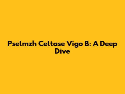 Pselmzh Celtase Vigo B: A Deep Dive