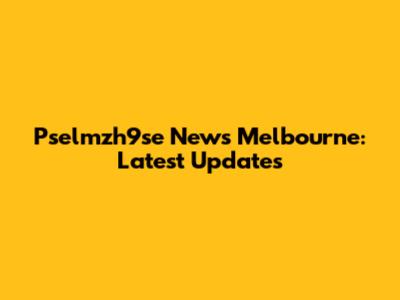 Pselmzh9se News Melbourne: Latest Updates