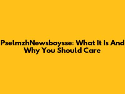 PselmzhNewsboysse: What It Is And Why You Should Care