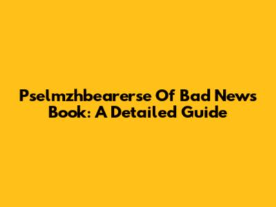 Pselmzhbearerse Of Bad News Book: A Detailed Guide