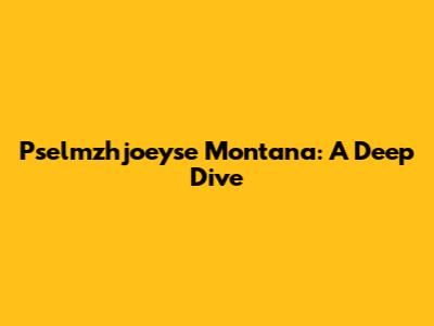 Pselmzhjoeyse Montana: A Deep Dive