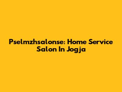 Pselmzhsalonse: Home Service Salon In Jogja