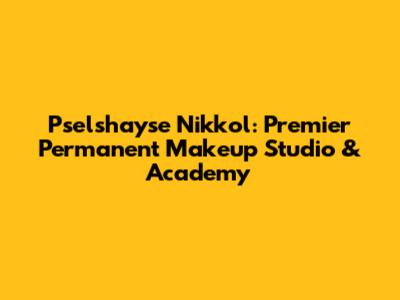 Pselshayse Nikkol: Premier Permanent Makeup Studio & Academy