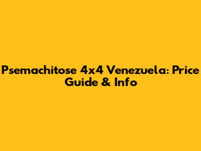 Psemachitose 4x4 Venezuela: Price Guide & Info