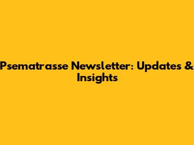 Psematrasse Newsletter: Updates & Insights