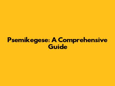 Psemikegese: A Comprehensive Guide
