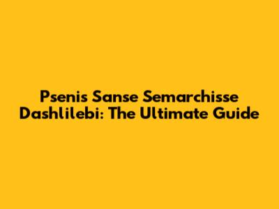 Psenis Sanse Semarchisse Dashlilebi: The Ultimate Guide