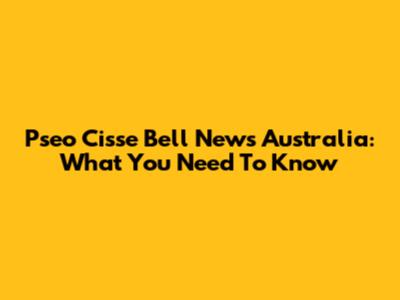 Pseo Cisse Bell News Australia: What You Need To Know