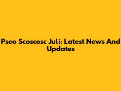 Pseo Scoscosc Juli: Latest News And Updates