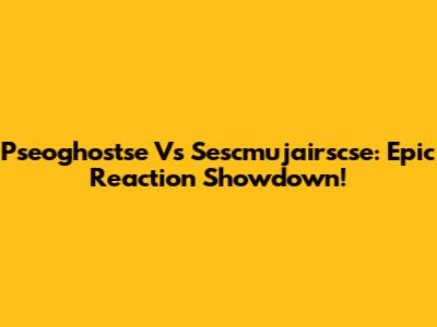 Pseoghostse Vs Sescmujairscse: Epic Reaction Showdown!