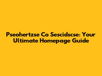 Pseohertzse Co Sescidscse: Your Ultimate Homepage Guide