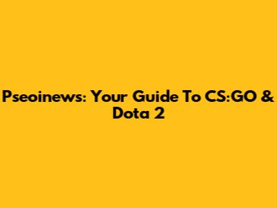 Pseoinews: Your Guide To CS:GO & Dota 2