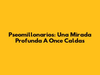 Pseomillonarios: Una Mirada Profunda A Once Caldas