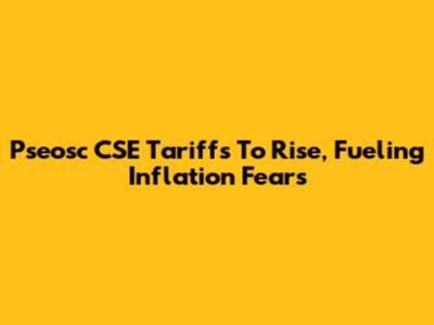 Pseosc CSE Tariffs To Rise, Fueling Inflation Fears