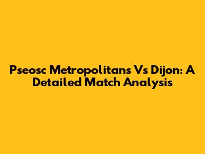 Pseosc Metropolitans Vs Dijon: A Detailed Match Analysis