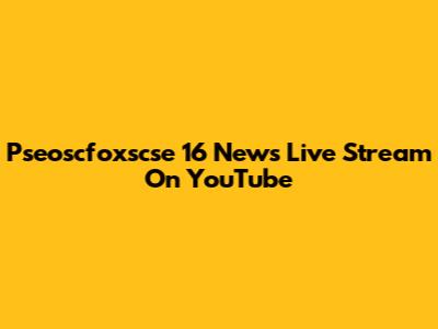 Pseoscfoxscse 16 News Live Stream On YouTube