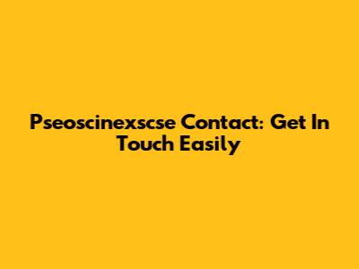 Pseoscinexscse Contact: Get In Touch Easily