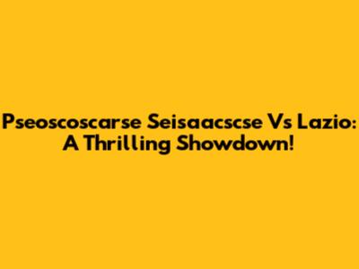 Pseoscoscarse Seisaacscse Vs Lazio: A Thrilling Showdown!