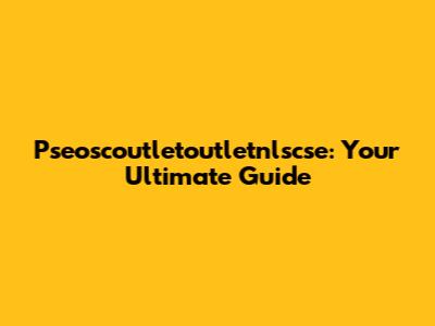 Pseoscoutletoutletnlscse: Your Ultimate Guide