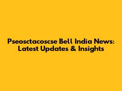 Pseosctacoscse Bell India News: Latest Updates & Insights
