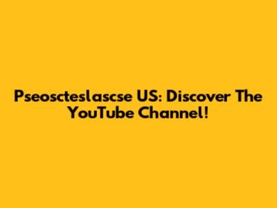 Pseoscteslascse US: Discover The YouTube Channel!