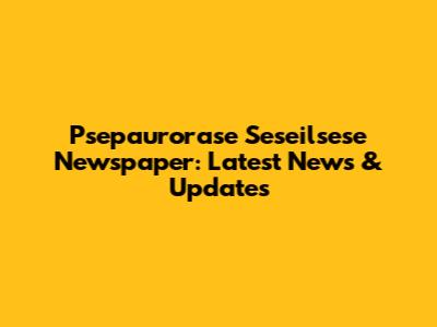 Psepaurorase Seseilsese Newspaper: Latest News & Updates