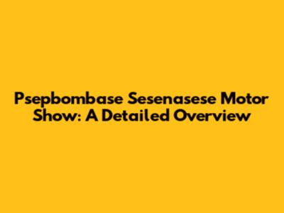 Psepbombase Sesenasese Motor Show: A Detailed Overview
