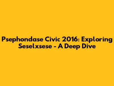 Psephondase Civic 2016: Exploring Seselxsese - A Deep Dive