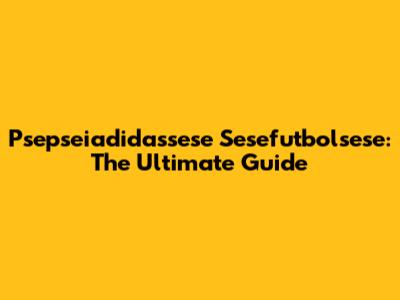 Psepseiadidassese Sesefutbolsese: The Ultimate Guide