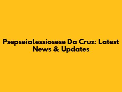 Psepseialessiosese Da Cruz: Latest News & Updates