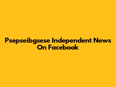 Psepseibgsese Independent News On Facebook