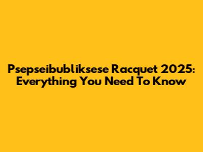 Psepseibubliksese Racquet 2025: Everything You Need To Know