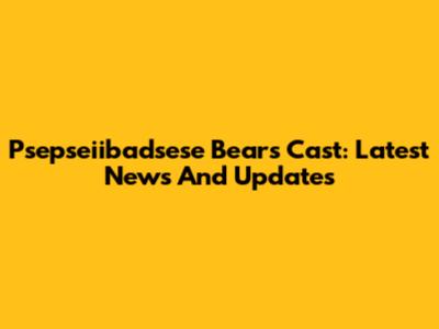 Psepseiibadsese Bears Cast: Latest News And Updates