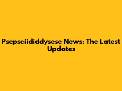 Psepseiididdysese News: The Latest Updates