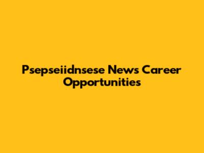 Psepseiidnsese News Career Opportunities