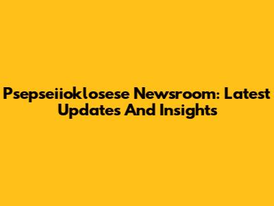 Psepseiioklosese Newsroom: Latest Updates And Insights