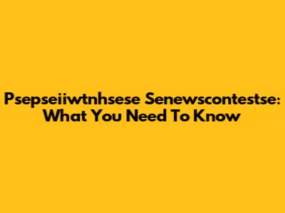 Psepseiiwtnhsese Senewscontestse: What You Need To Know