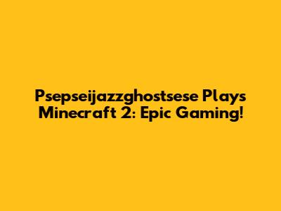 Psepseijazzghostsese Plays Minecraft 2: Epic Gaming!