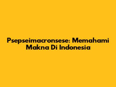 Psepseimacronsese: Memahami Makna Di Indonesia