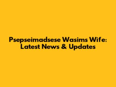 Psepseimadsese Wasim's Wife: Latest News & Updates
