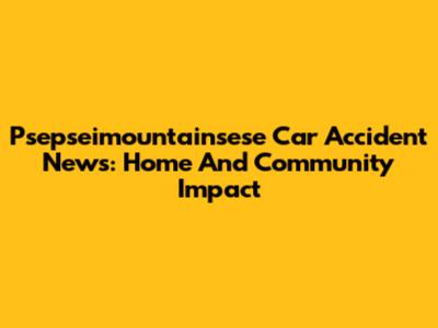 Psepseimountainsese Car Accident News: Home And Community Impact