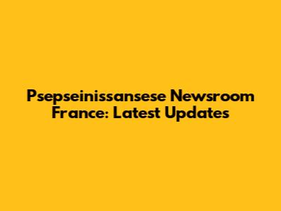 Psepseinissansese Newsroom France: Latest Updates