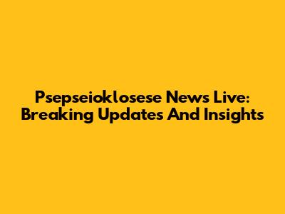 Psepseioklosese News Live: Breaking Updates And Insights