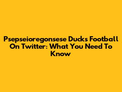 Psepseioregonsese Ducks Football On Twitter: What You Need To Know